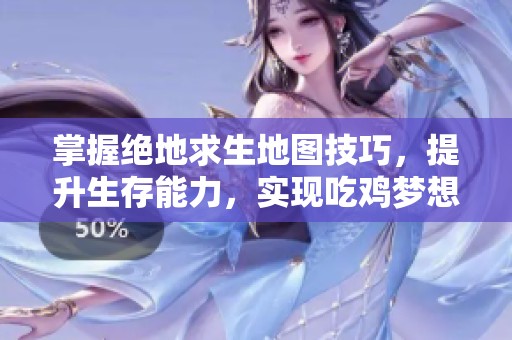 掌握绝地求生地图技巧，提升生存能力，实现吃鸡梦想的全面攻略宝典