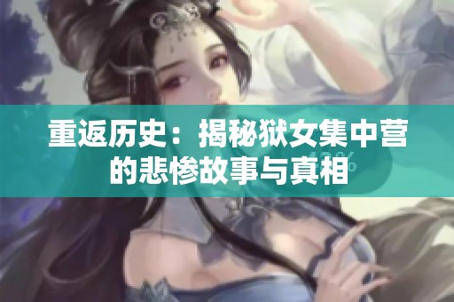 重返历史：揭秘狱女集中营的悲惨故事与真相