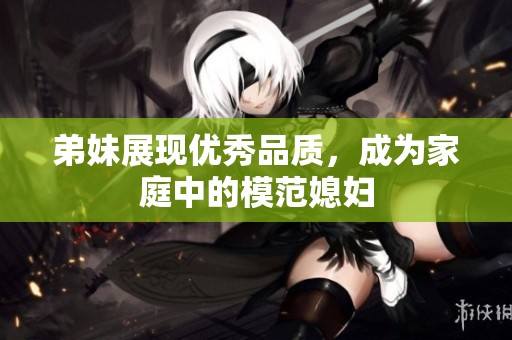 弟妹展现优秀品质，成为家庭中的模范媳妇
