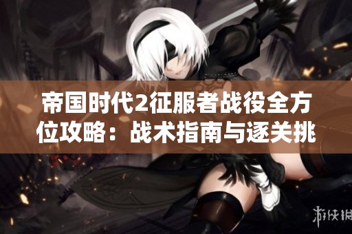帝国时代2征服者战役全方位攻略：战术指南与逐关挑战详细解析