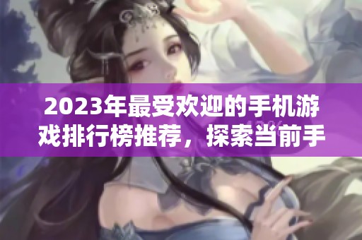 2023年最受欢迎的手机游戏排行榜推荐，探索当前手游热度榜单前十名