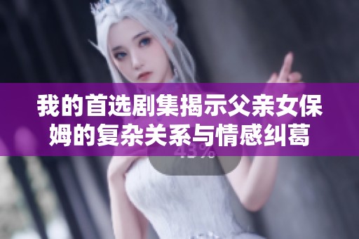 我的首选剧集揭示父亲女保姆的复杂关系与情感纠葛