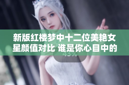 新版红楼梦中十二位美艳女星颜值对比 谁是你心目中的绝色佳人