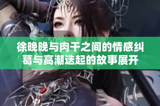 徐晚晚与肉干之间的情感纠葛与高潮迭起的故事展开