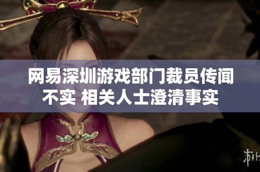 网易深圳游戏部门裁员传闻不实 相关人士澄清事实