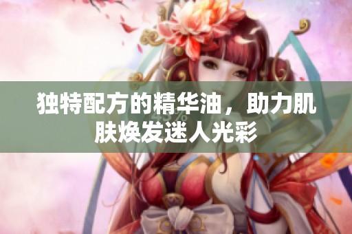 独特配方的精华油，助力肌肤焕发迷人光彩