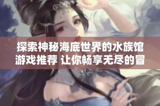 探索神秘海底世界的水族馆游戏推荐 让你畅享无尽的冒险乐趣
