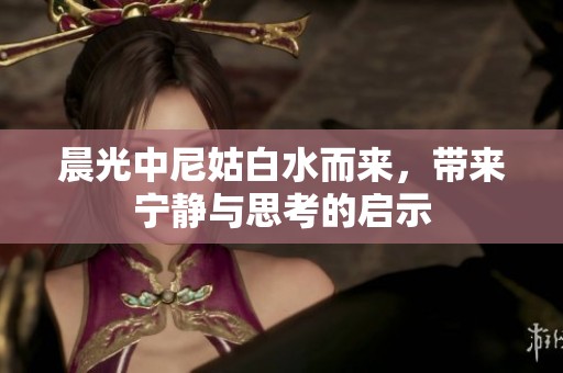 晨光中尼姑白水而来，带来宁静与思考的启示