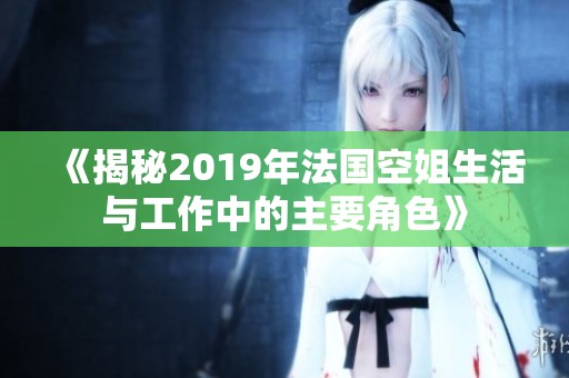 《揭秘2019年法国空姐生活与工作中的主要角色》