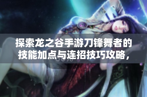探索龙之谷手游刀锋舞者的技能加点与连招技巧攻略，提高你的战斗效率和操作水平