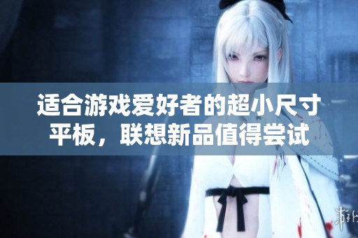 适合游戏爱好者的超小尺寸平板，联想新品值得尝试