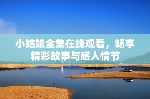 小姑娘全集在线观看，畅享精彩故事与感人情节