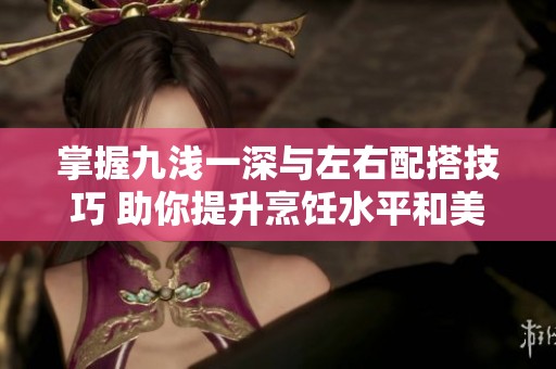 掌握九浅一深与左右配搭技巧 助你提升烹饪水平和美食创造力
