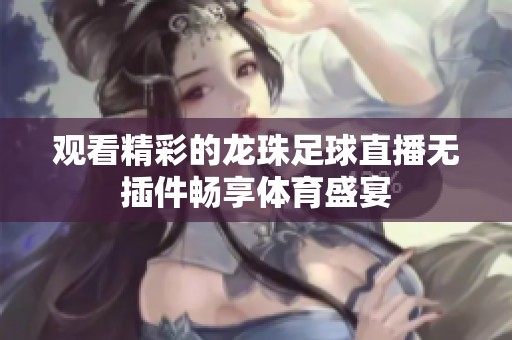 观看精彩的龙珠足球直播无插件畅享体育盛宴