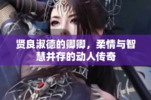 贤良淑德的卿卿，柔情与智慧并存的动人传奇