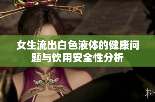 女生流出白色液体的健康问题与饮用安全性分析