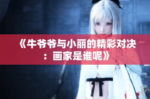 《牛爷爷与小丽的精彩对决：画家是谁呢》