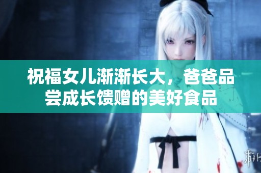 祝福女儿渐渐长大，爸爸品尝成长馈赠的美好食品