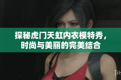 探秘虎门天虹内衣模特秀，时尚与美丽的完美结合