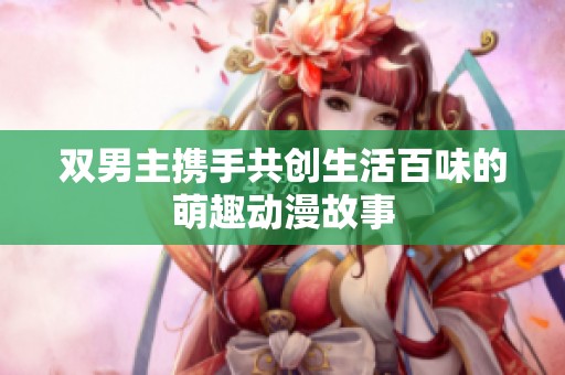 双男主携手共创生活百味的萌趣动漫故事