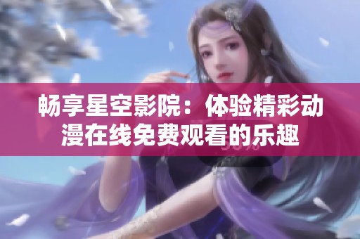畅享星空影院：体验精彩动漫在线免费观看的乐趣