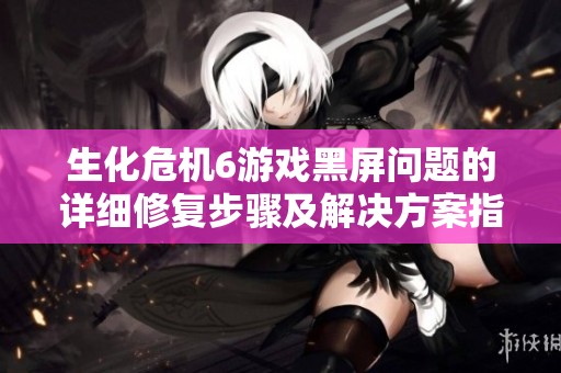 生化危机6游戏黑屏问题的详细修复步骤及解决方案指南