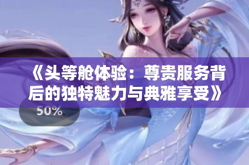 《头等舱体验：尊贵服务背后的独特魅力与典雅享受》