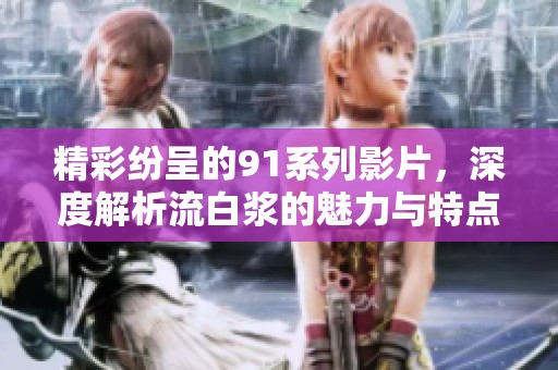 精彩纷呈的91系列影片，深度解析流白浆的魅力与特点