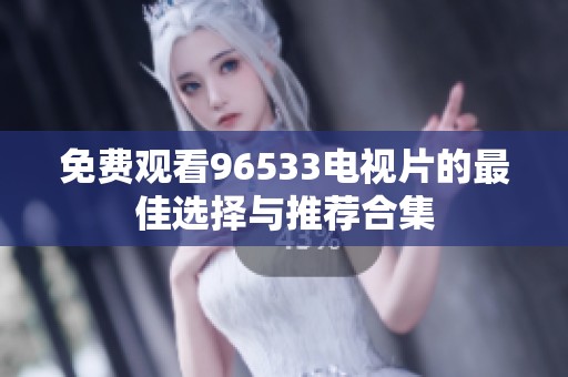 免费观看96533电视片的最佳选择与推荐合集
