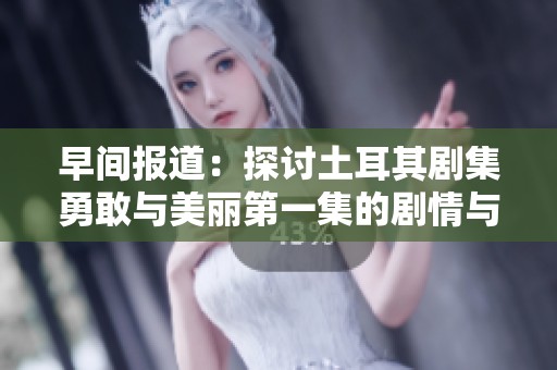 早间报道：探讨土耳其剧集勇敢与美丽第一集的剧情与人物魅力