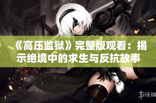 《高压监狱》完整版观看：揭示绝境中的求生与反抗故事