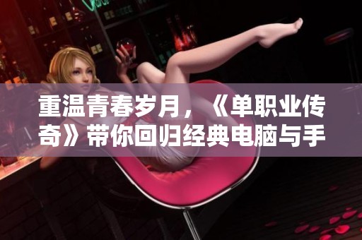 重温青春岁月，《单职业传奇》带你回归经典电脑与手机游戏魅力