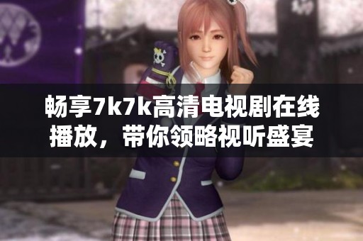 畅享7k7k高清电视剧在线播放，带你领略视听盛宴