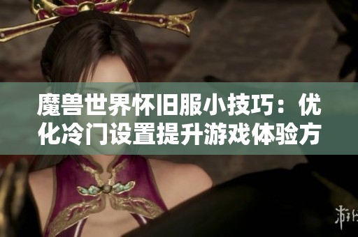 魔兽世界怀旧服小技巧：优化冷门设置提升游戏体验方法