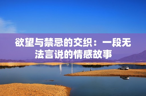 欲望与禁忌的交织：一段无法言说的情感故事