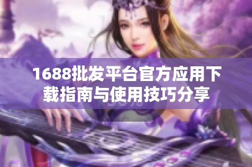1688批发平台官方应用下载指南与使用技巧分享