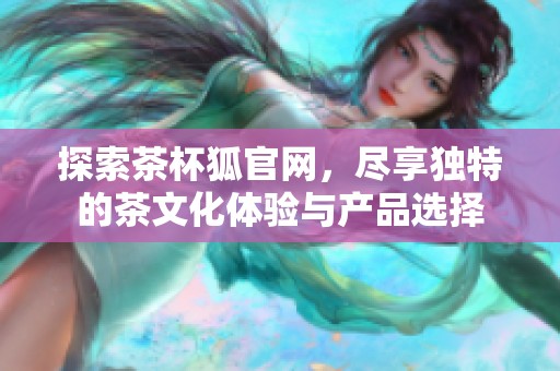 探索茶杯狐官网，尽享独特的茶文化体验与产品选择