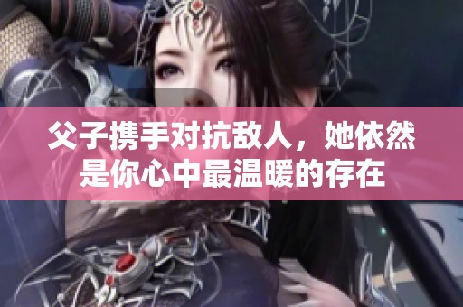 父子携手对抗敌人，她依然是你心中最温暖的存在
