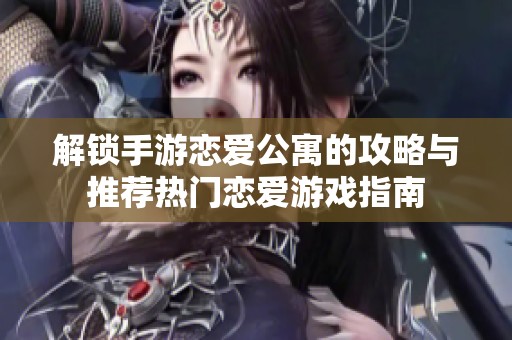 解锁手游恋爱公寓的攻略与推荐热门恋爱游戏指南
