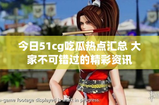 今日51cg吃瓜热点汇总 大家不可错过的精彩资讯