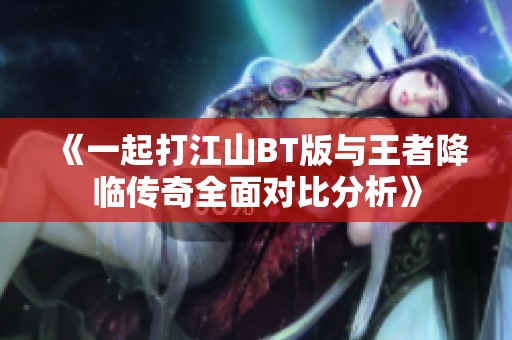 《一起打江山BT版与王者降临传奇全面对比分析》