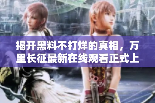 揭开黑料不打烊的真相，万里长征最新在线观看正式上线