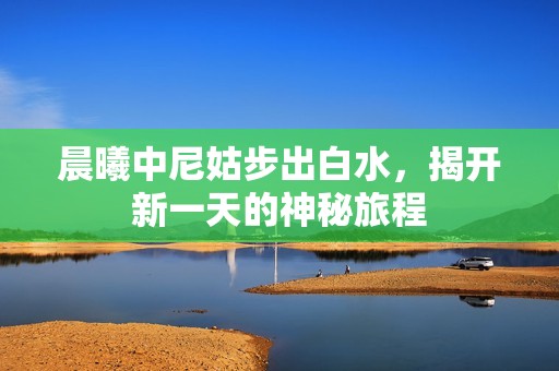 晨曦中尼姑步出白水，揭开新一天的神秘旅程