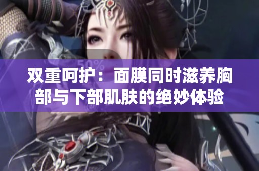 双重呵护：面膜同时滋养胸部与下部肌肤的绝妙体验