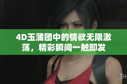 4D玉蒲团中的情欲无限激荡，精彩瞬间一触即发