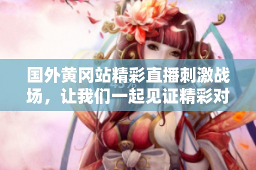 国外黄冈站精彩直播刺激战场，让我们一起见证精彩对决