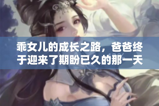 乖女儿的成长之路，爸爸终于迎来了期盼已久的那一天