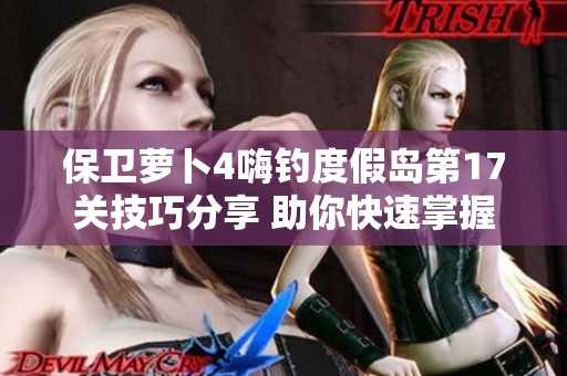 保卫萝卜4嗨钓度假岛第17关技巧分享 助你快速掌握游戏节奏与策略