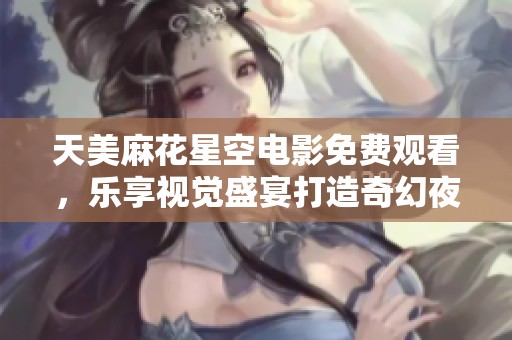 天美麻花星空电影免费观看，乐享视觉盛宴打造奇幻夜空之旅