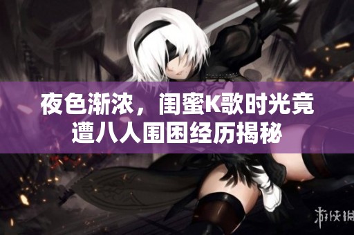 夜色渐浓，闺蜜K歌时光竟遭八人围困经历揭秘